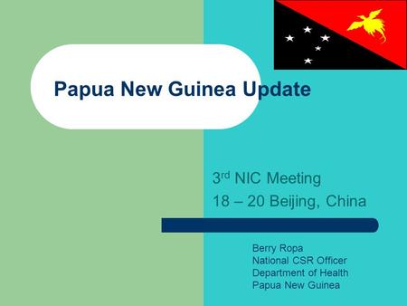 Papua New Guinea Update 3 rd NIC Meeting 18 – 20 Beijing, China Berry Ropa National CSR Officer Department of Health Papua New Guinea.