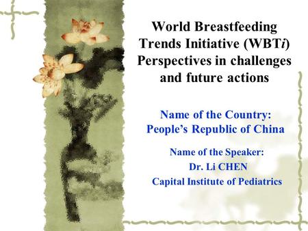 World Breastfeeding Trends Initiative (WBTi) Perspectives in challenges and future actions Name of the Speaker: Dr. Li CHEN Capital Institute of Pediatrics.