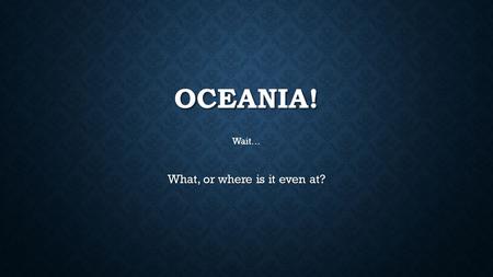 OCEANIA! What, or where is it even at? Wait…. OCEANIA Oceania is a region centered on the islands of the tropical Pacific Ocean. The region can range.