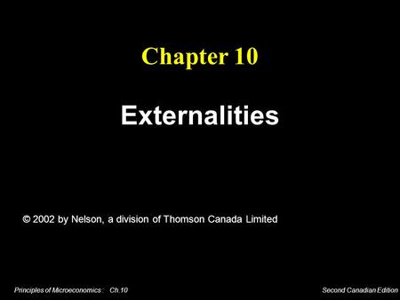 Principles of Microeconomics : Ch.10 Second Canadian Edition Externalities Chapter 10 © 2002 by Nelson, a division of Thomson Canada Limited.