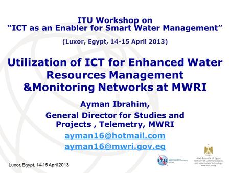 Luxor, Egypt, 14-15 April 2013 Utilization of ICT for Enhanced Water Resources Management &Monitoring Networks at MWRI Ayman Ibrahim, General Director.