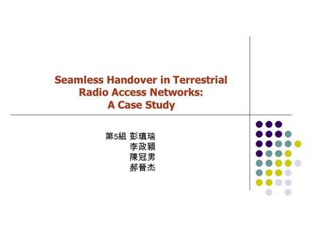 Seamless Handover in Terrestrial Radio Access Networks: A Case Study 第 5 組 彭瑱瑞 李政穎 陳冠男 郝晉杰.