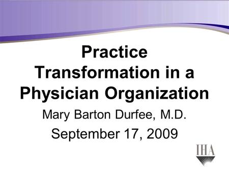 Practice Transformation in a Physician Organization Mary Barton Durfee, M.D. September 17, 2009.