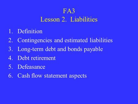 FA3 Lesson 2. Liabilities 1.Definition 2.Contingencies and estimated liabilities 3.Long-term debt and bonds payable 4.Debt retirement 5.Defeasance 6.Cash.
