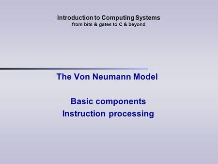 Introduction to Computing Systems from bits & gates to C & beyond The Von Neumann Model Basic components Instruction processing.