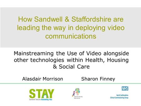 How Sandwell & Staffordshire are leading the way in deploying video communications Mainstreaming the Use of Video alongside other technologies within Health,