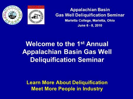 Appalachian Basin Gas Well Deliquification Seminar Marietta College, Marietta, Ohio June 6 - 8, 2010 Welcome to the 1 st Annual Appalachian Basin Gas Well.