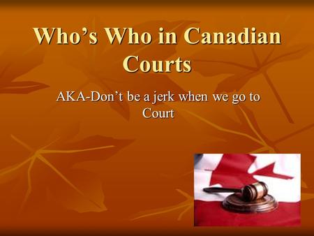 Who’s Who in Canadian Courts AKA-Don’t be a jerk when we go to Court.