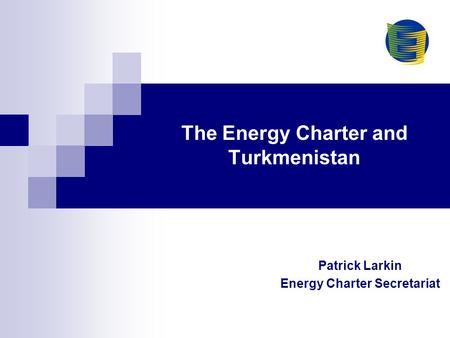 The Energy Charter and Turkmenistan Patrick Larkin Energy Charter Secretariat.