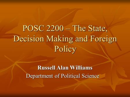 POSC 2200 – The State, Decision Making and Foreign Policy Russell Alan Williams Department of Political Science.