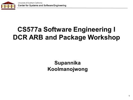 University of Southern California Center for Systems and Software Engineering 1 CS577a Software Engineering I DCR ARB and Package Workshop Supannika Koolmanojwong.