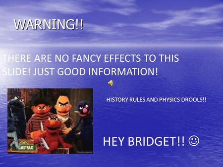 WARNING!! THERE ARE NO FANCY EFFECTS TO THIS SLIDE! JUST GOOD INFORMATION! HEY BRIDGET!! HISTORY RULES AND PHYSICS DROOLS!!