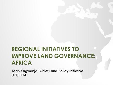 REGIONAL INITIATIVES TO IMPROVE LAND GOVERNANCE: AFRICA Joan Kagwanja, Chief,Land Policy Initiative (LPI) ECA.