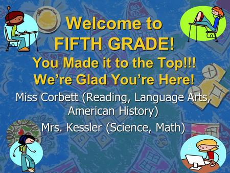 Welcome to FIFTH GRADE! You Made it to the Top!!! We’re Glad You’re Here! Miss Corbett (Reading, Language Arts, American History) Mrs. Kessler (Science,