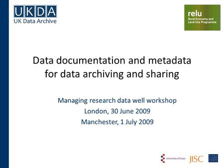 Data documentation and metadata for data archiving and sharing Managing research data well workshop London, 30 June 2009 Manchester, 1 July 2009.