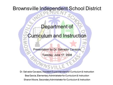 Brownsville Independent School District Department of Curriculum and Instruction Presentation by Dr. Salvador Cavazos Tuesday, June 17, 2008 Dr. Salvador.