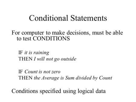 Conditional Statements For computer to make decisions, must be able to test CONDITIONS IF it is raining THEN I will not go outside IF Count is not zero.