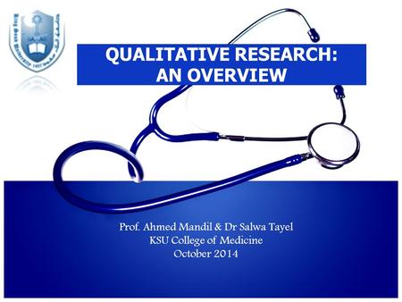 QUALITATIVE RESEARCH: AN OVERVIEW Prof. Ahmed Mandil & Dr Salwa Tayel KSU College of Medicine October 2014.