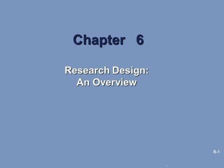 . 6-1 Chapter 6 Research Design: An Overview. 6-2 Learning Objectives The major descriptors of research design The major types of research designs The.