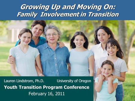 Growing Up and Moving On: Family Involvement in Transition Lauren Lindstrom, Ph.D. University of Oregon Youth Transition Program Conference February 16,