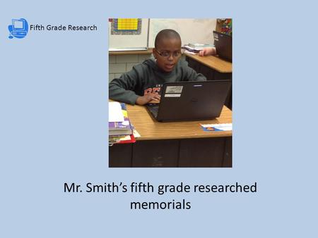 Fifth Grade Research Mr. Smith’s fifth grade researched memorials.