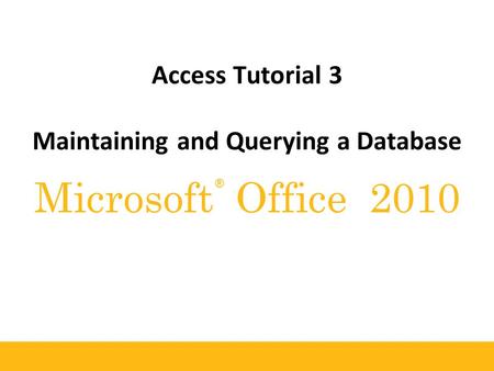 ® Microsoft Office 2010 Access Tutorial 3 Maintaining and Querying a Database.