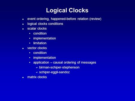 Logical Clocks n event ordering, happened-before relation (review) n logical clocks conditions n scalar clocks condition implementation limitation n vector.