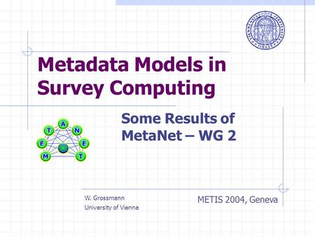 Metadata Models in Survey Computing Some Results of MetaNet – WG 2 METIS 2004, Geneva W. Grossmann University of Vienna.