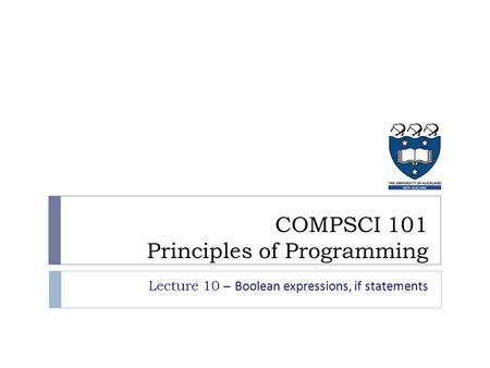 Lecture 10 – Boolean expressions, if statements COMPSCI 101 Principles of Programming.