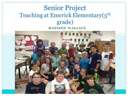 MADISON WALLACE Senior Project Teaching at Emerick Elementary(5 th grade)