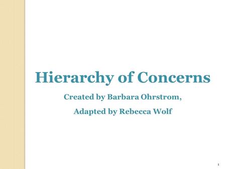 1 Hierarchy of Concerns Created by Barbara Ohrstrom, Adapted by Rebecca Wolf.