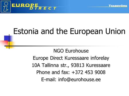 Estonia and the European Union NGO Eurohouse Europe Direct Kuressaare inforelay 10A Tallinna str., 93813 Kuressaare Phone and fax: +372 453 9008 E-mail: