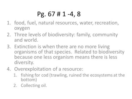 Pg. 67 # 1 -4, 8 1.food, fuel, natural resources, water, recreation, oxygen 2.Three levels of biodiversity: family, community and world. 3.Extinction is.