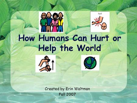 How Humans Can Hurt or Help the World Created by Erin Waltman Fall 2007.