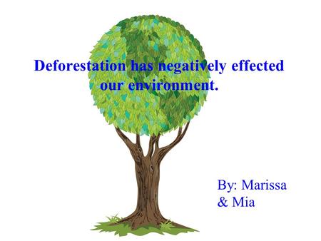 Deforestation has negatively effected our environment. By: Marissa & Mia.