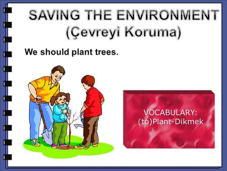 We should plant trees. VOCABULARY:(to)Plant-Dikmek.
