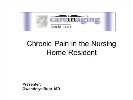 care Presenter: Gwendolyn Buhr, MD long-term care Chronic Pain in the Nursing Home Resident.
