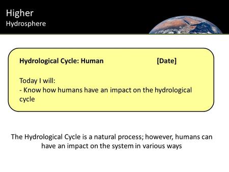 Higher Hydrosphere Hydrological Cycle: Human[Date] Today I will: - Know how humans have an impact on the hydrological cycle The Hydrological Cycle is a.