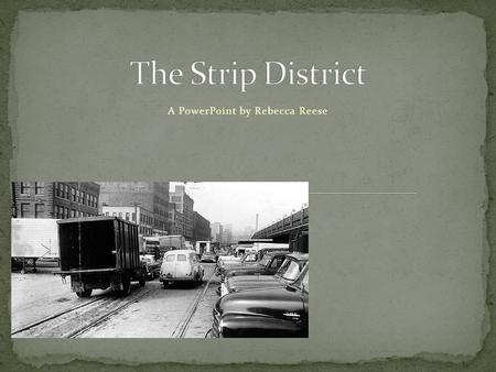 A PowerPoint by Rebecca Reese. The Strip District, commonly referred to as “The Strip”, is the one-half square mile area northeast of downtown Pittsburgh.