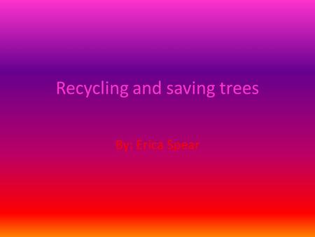 Recycling and saving trees By: Erica Spear. YOU WILL BE INTERESTED!(HOPEFULLY) The next following slides will be reason as to why it is important to save.