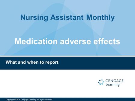 Nursing Assistant Monthly Copyright © 2014 Cengage Learning. All rights reserved. What and when to report Medication adverse effects.