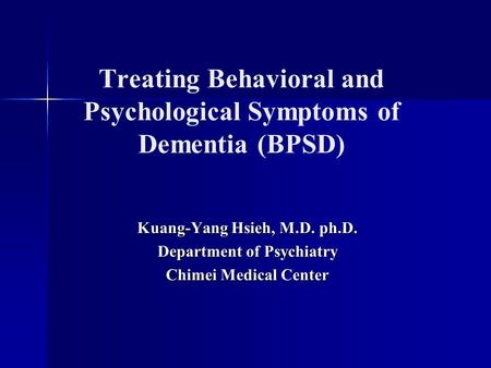Treating Behavioral and Psychological Symptoms of Dementia (BPSD) Kuang-Yang Hsieh, M.D. ph.D. Department of Psychiatry Chimei Medical Center.