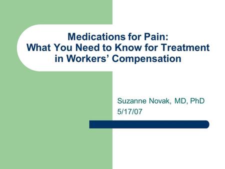Medications for Pain: What You Need to Know for Treatment in Workers’ Compensation Suzanne Novak, MD, PhD 5/17/07.