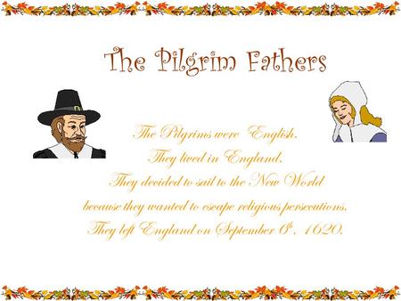 The Pilgrim Fathers The Pilgrims were English. They lived in England. They decided to sail to the New World because they wanted to escape religious persecutions.