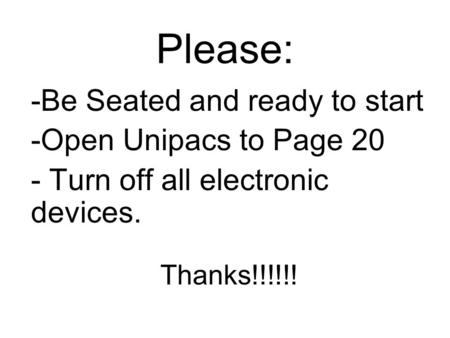 Please: -Be Seated and ready to start -Open Unipacs to Page 20 - Turn off all electronic devices. Thanks!!!!!!