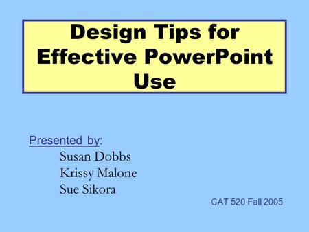 Design Tips for Effective PowerPoint Use Presented by: Susan Dobbs Krissy Malone Sue Sikora CAT 520 Fall 2005.