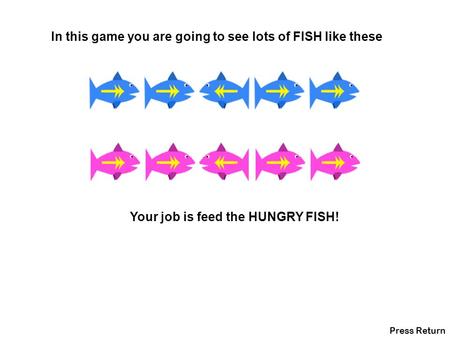 In this game you are going to see lots of FISH like these Your job is feed the HUNGRY FISH! Press Return.