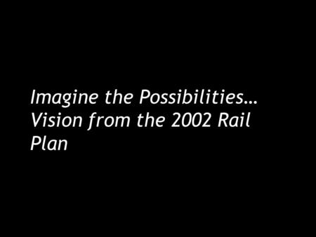 Imagine the Possibilities… Vision from the 2002 Rail Plan.
