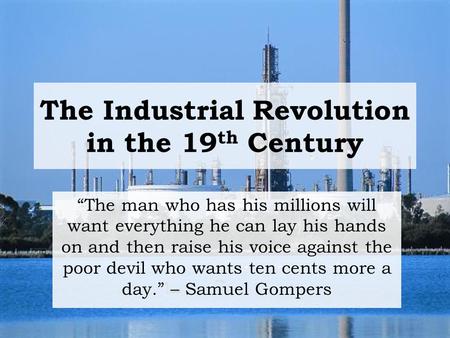 The Industrial Revolution in the 19 th Century “The man who has his millions will want everything he can lay his hands on and then raise his voice against.
