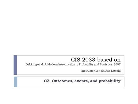 CIS 2033 based on Dekking et al. A Modern Introduction to Probability and Statistics. 2007 Instructor Longin Jan Latecki C2: Outcomes, events, and probability.